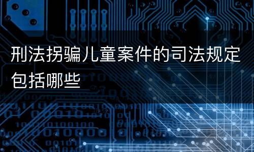 刑法拐骗儿童案件的司法规定包括哪些