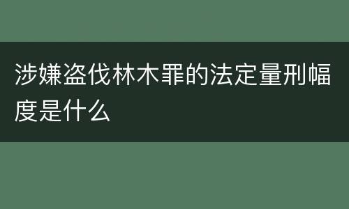 涉嫌盗伐林木罪的法定量刑幅度是什么