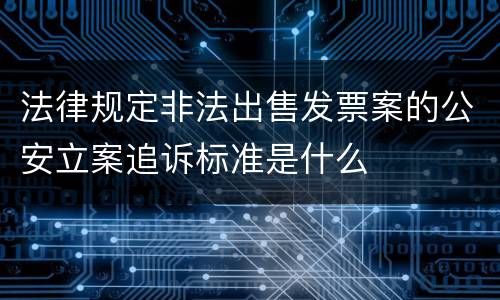 法律规定非法出售发票案的公安立案追诉标准是什么