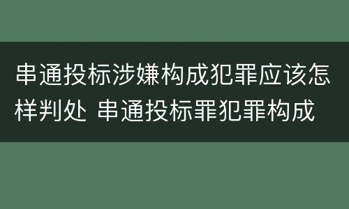 串通投标涉嫌构成犯罪应该怎样判处 串通投标罪犯罪构成