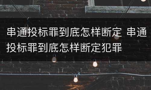 串通投标罪到底怎样断定 串通投标罪到底怎样断定犯罪