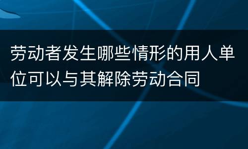 劳动者发生哪些情形的用人单位可以与其解除劳动合同
