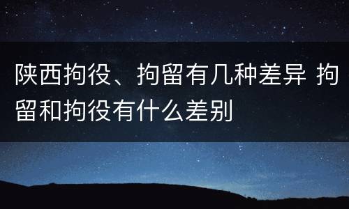 陕西拘役、拘留有几种差异 拘留和拘役有什么差别