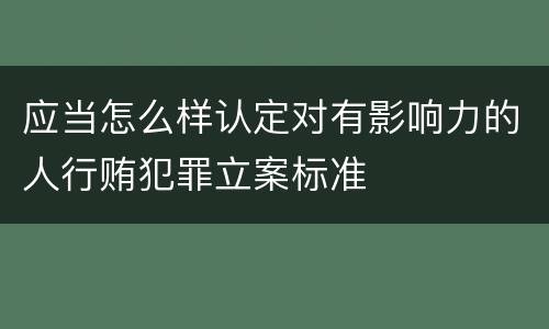 应当怎么样认定对有影响力的人行贿犯罪立案标准