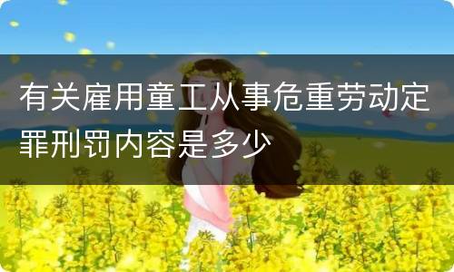 有关雇用童工从事危重劳动定罪刑罚内容是多少