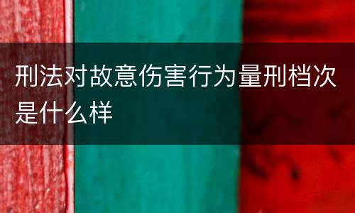 刑法对故意伤害行为量刑档次是什么样