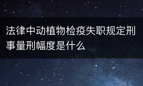 法律中动植物检疫失职规定刑事量刑幅度是什么