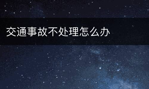 交通事故不处理怎么办