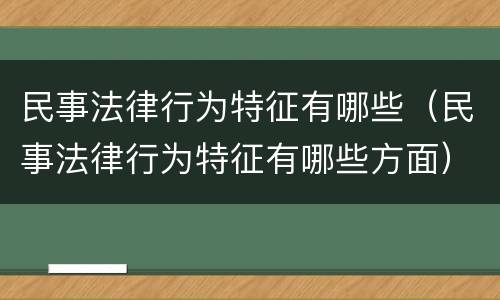 民事法律行为特征有哪些（民事法律行为特征有哪些方面）
