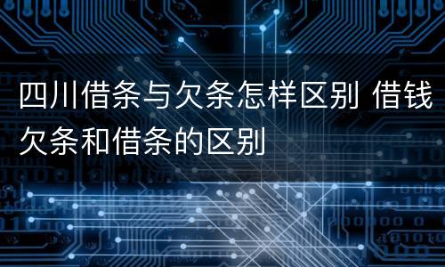 四川借条与欠条怎样区别 借钱欠条和借条的区别