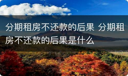 分期租房不还款的后果 分期租房不还款的后果是什么