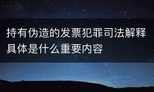 持有伪造的发票犯罪司法解释具体是什么重要内容