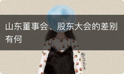 山东董事会、股东大会的差别有何