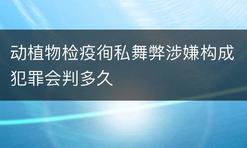 动植物检疫徇私舞弊涉嫌构成犯罪会判多久