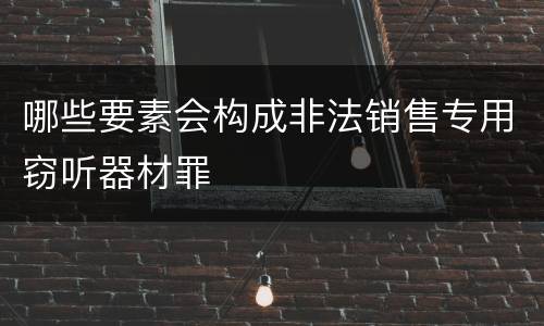 哪些要素会构成非法销售专用窃听器材罪