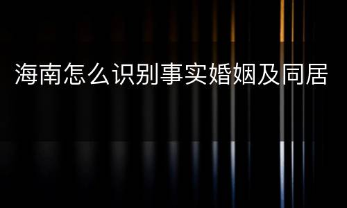 海南怎么识别事实婚姻及同居