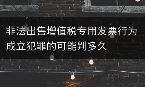 非法出售增值税专用发票行为成立犯罪的可能判多久