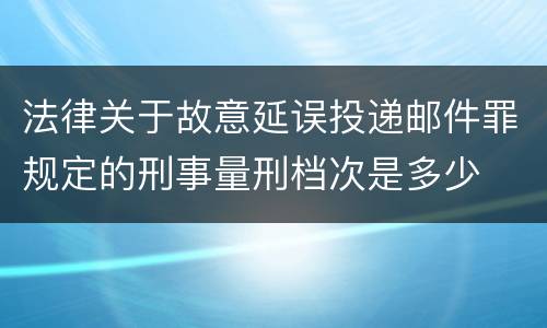 法律关于故意延误投递邮件罪规定的刑事量刑档次是多少