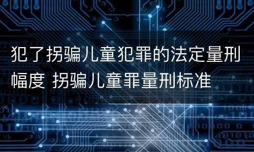 犯了拐骗儿童犯罪的法定量刑幅度 拐骗儿童罪量刑标准