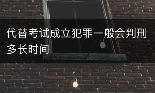 代替考试成立犯罪一般会判刑多长时间