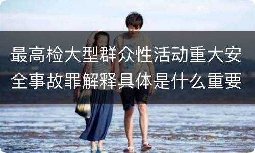最高检大型群众性活动重大安全事故罪解释具体是什么重要内容