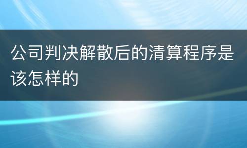 公司判决解散后的清算程序是该怎样的