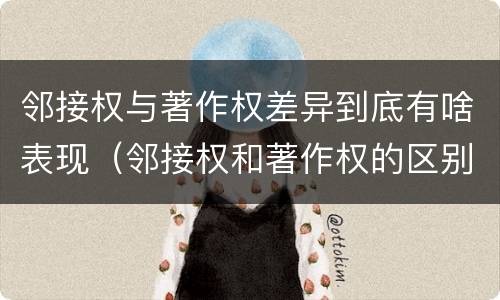 邻接权与著作权差异到底有啥表现（邻接权和著作权的区别是什么?）