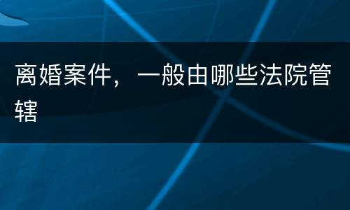 离婚案件，一般由哪些法院管辖