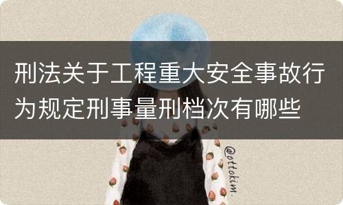 刑法关于工程重大安全事故行为规定刑事量刑档次有哪些