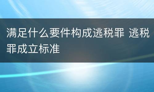 满足什么要件构成逃税罪 逃税罪成立标准