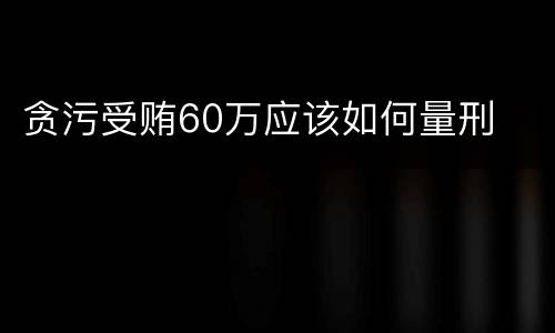 贪污受贿60万应该如何量刑