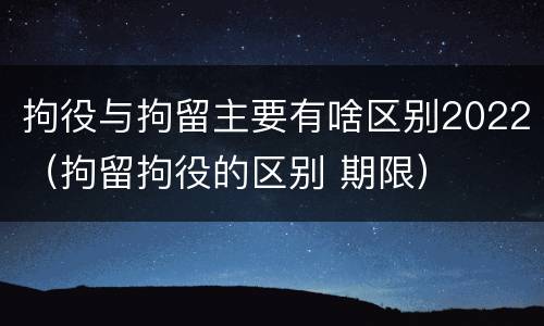 拘役与拘留主要有啥区别2022（拘留拘役的区别 期限）
