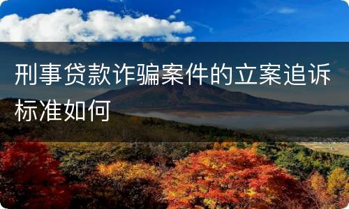 刑事贷款诈骗案件的立案追诉标准如何