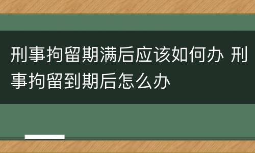 刑事拘留期满后应该如何办 刑事拘留到期后怎么办