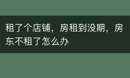 租了个店铺，房租到没期，房东不租了怎么办