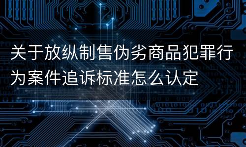 关于放纵制售伪劣商品犯罪行为案件追诉标准怎么认定