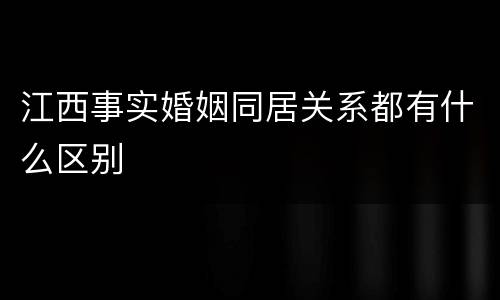 江西事实婚姻同居关系都有什么区别