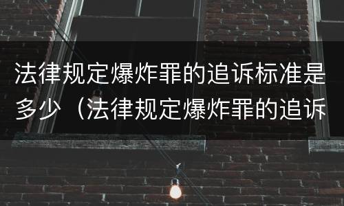 法律规定爆炸罪的追诉标准是多少（法律规定爆炸罪的追诉标准是多少年）