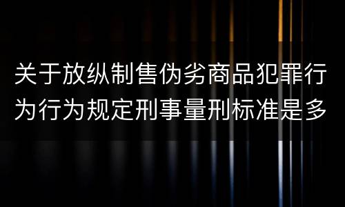 关于放纵制售伪劣商品犯罪行为行为规定刑事量刑标准是多少