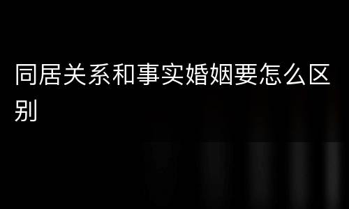 同居关系和事实婚姻要怎么区别