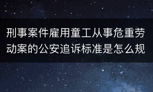 刑事案件雇用童工从事危重劳动案的公安追诉标准是怎么规定