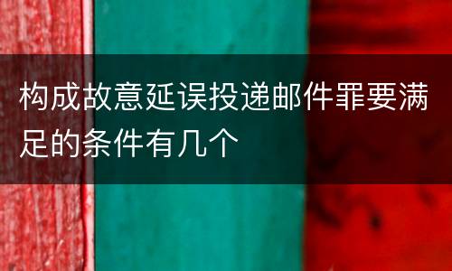 构成故意延误投递邮件罪要满足的条件有几个
