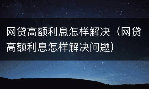 网贷高额利息怎样解决（网贷高额利息怎样解决问题）