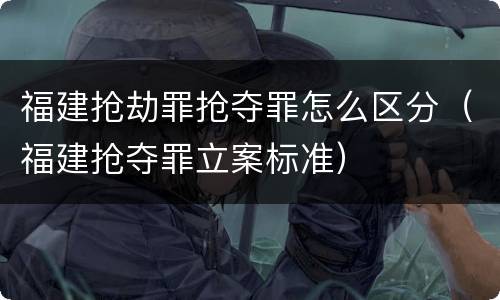 福建抢劫罪抢夺罪怎么区分（福建抢夺罪立案标准）