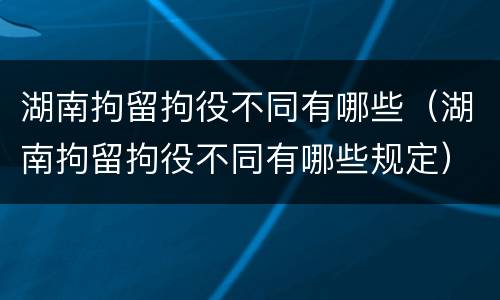 湖南拘留拘役不同有哪些（湖南拘留拘役不同有哪些规定）