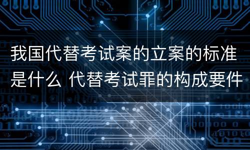 我国代替考试案的立案的标准是什么 代替考试罪的构成要件