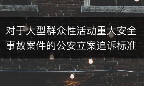 对于大型群众性活动重大安全事故案件的公安立案追诉标准有什么规定