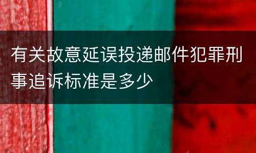 有关故意延误投递邮件犯罪刑事追诉标准是多少