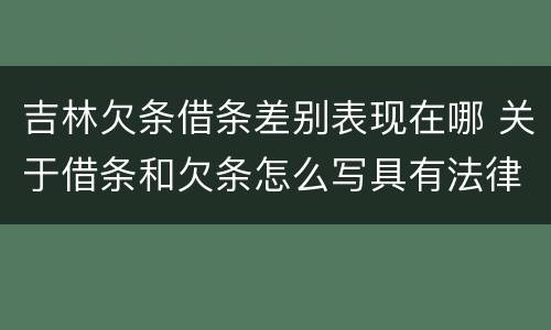 吉林欠条借条差别表现在哪 关于借条和欠条怎么写具有法律效应
