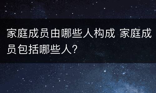 家庭成员由哪些人构成 家庭成员包括哪些人?